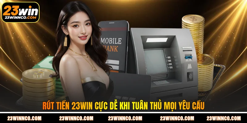Rút tiền 23WIN cực dễ khi tuân thủ mọi yêu cầu